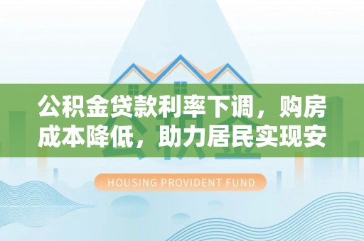 龙圩公积金贷款利率下调，购房成本降低，助力居民实现安居梦想
