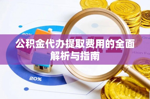 龙圩公积金代办提取费用的全面解析与指南