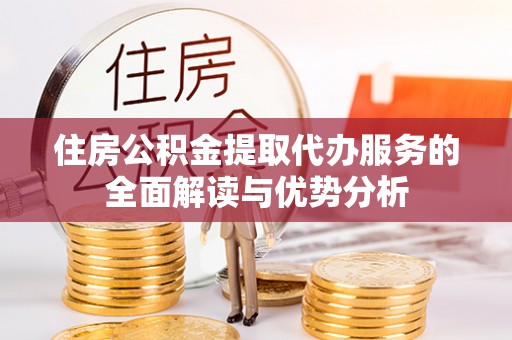 龙圩住房公积金提取代办服务的全面解读与优势分析
