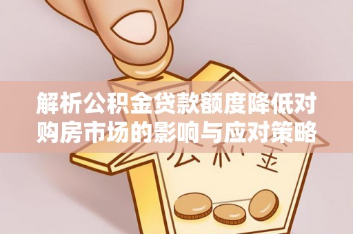 龙圩解析公积金贷款额度降低对购房市场的影响与应对策略