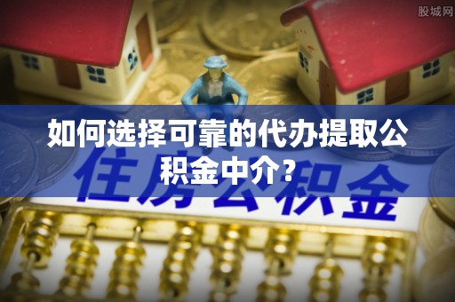 龙圩如何选择可靠的代办提取公积金中介？