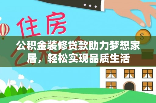 龙圩公积金装修贷款助力梦想家居，轻松实现品质生活