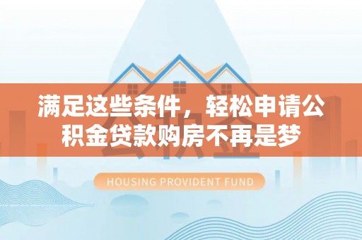 龙圩满足这些条件，轻松申请公积金贷款购房不再是梦