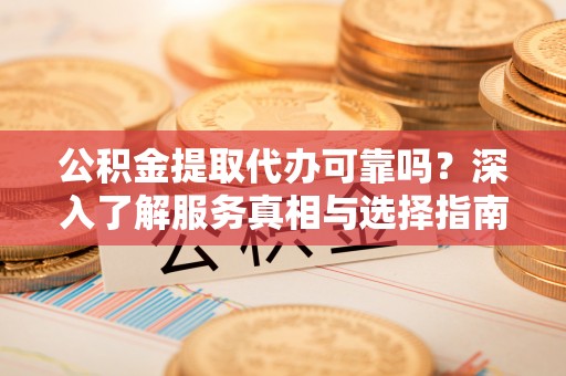 龙圩公积金提取代办可靠吗？深入了解服务真相与选择指南