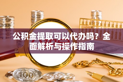 龙圩公积金提取可以代办吗？全面解析与操作指南