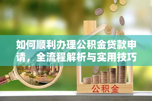 龙圩如何顺利办理公积金贷款申请，全流程解析与实用技巧