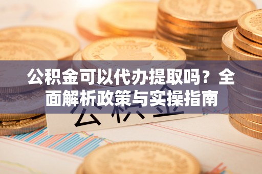 龙圩公积金可以代办提取吗？全面解析政策与实操指南