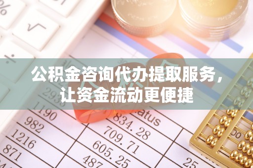 龙圩公积金咨询代办提取服务，让资金流动更便捷