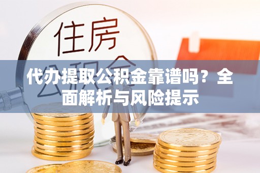 龙圩代办提取公积金靠谱吗？全面解析与风险提示