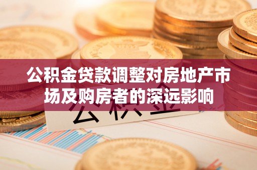 龙圩公积金贷款调整对房地产市场及购房者的深远影响