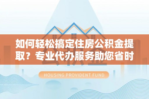 龙圩如何轻松搞定住房公积金提取？专业代办服务助您省时省心
