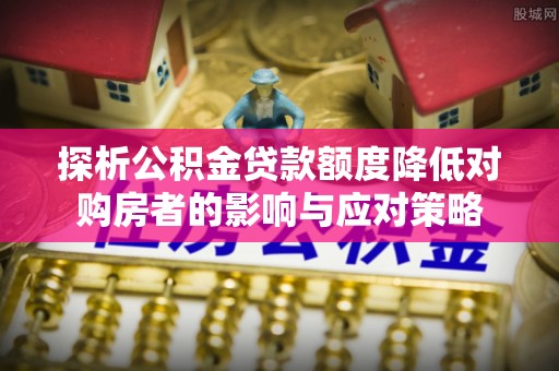 龙圩探析公积金贷款额度降低对购房者的影响与应对策略