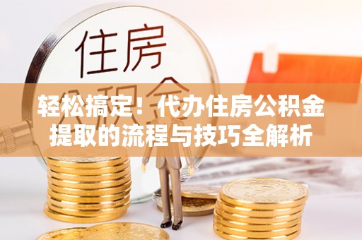 龙圩轻松搞定！代办住房公积金提取的流程与技巧全解析