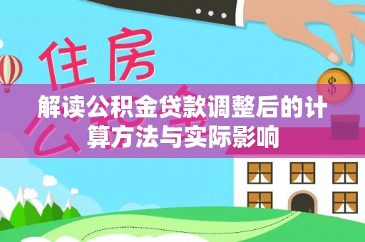 龙圩解读公积金贷款调整后的计算方法与实际影响