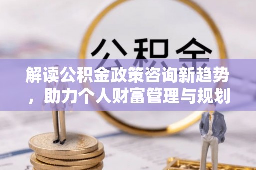 龙圩解读公积金政策咨询新趋势，助力个人财富管理与规划