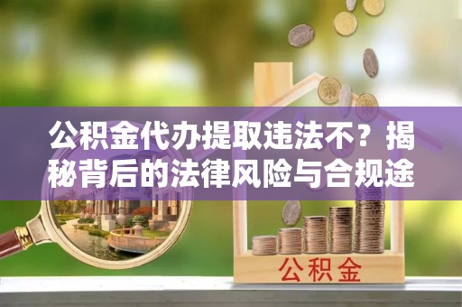 龙圩公积金代办提取违法不？揭秘背后的法律风险与合规途径