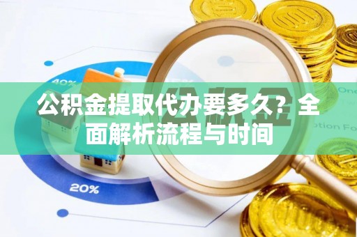 龙圩公积金提取代办要多久？全面解析流程与时间