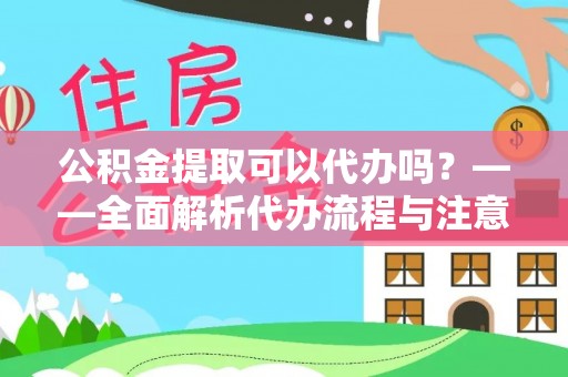 龙圩公积金提取可以代办吗？——全面解析代办流程与注意事项
