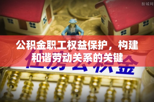 龙圩公积金职工权益保护，构建和谐劳动关系的关键