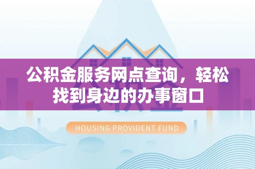龙圩公积金服务网点查询，轻松找到身边的办事窗口